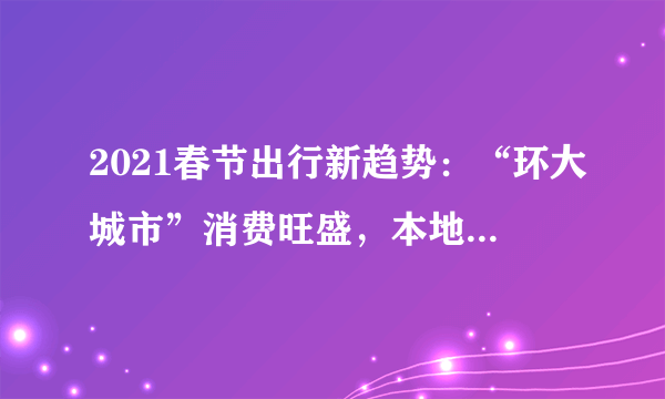 2021春节出行新趋势：“环大城市”消费旺盛，本地玩乐项目火爆