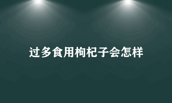 过多食用枸杞子会怎样