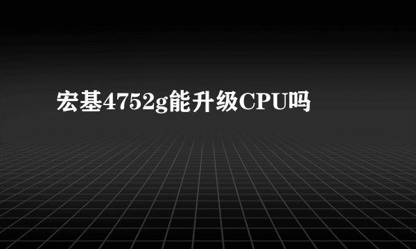 宏基4752g能升级CPU吗