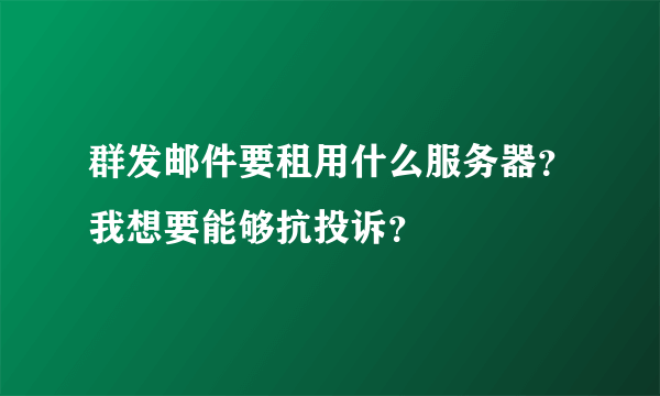 群发邮件要租用什么服务器？我想要能够抗投诉？