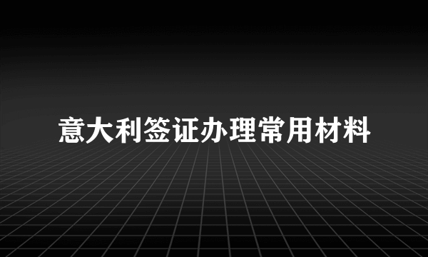 意大利签证办理常用材料