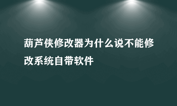 葫芦侠修改器为什么说不能修改系统自带软件