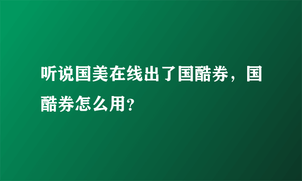 听说国美在线出了国酷券，国酷券怎么用？