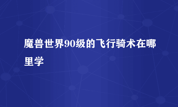 魔兽世界90级的飞行骑术在哪里学