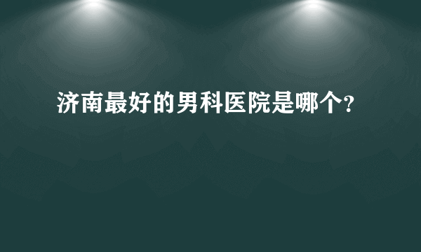 济南最好的男科医院是哪个？