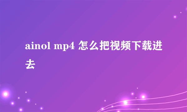 ainol mp4 怎么把视频下载进去