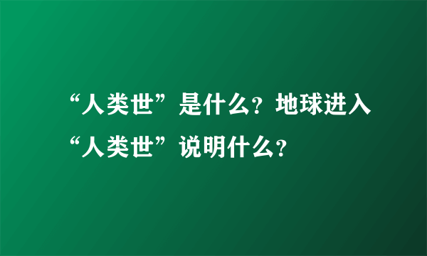 “人类世”是什么？地球进入“人类世”说明什么？