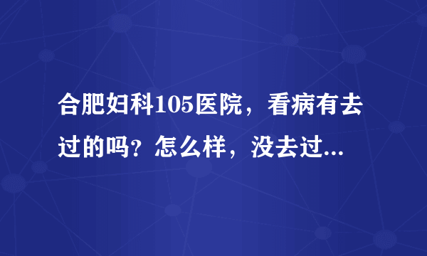 合肥妇科105医院，看病有去过的吗？怎么样，没去过不要来说话。