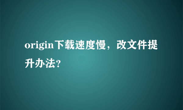 origin下载速度慢，改文件提升办法？