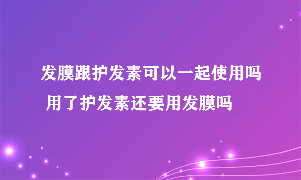 发膜跟护发素可以一起使用吗 用了护发素还要用发膜吗