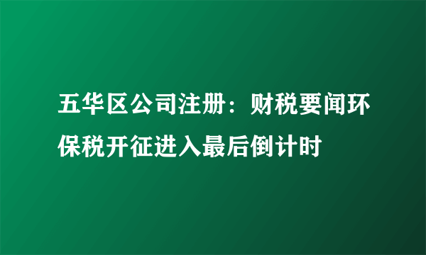 五华区公司注册：财税要闻环保税开征进入最后倒计时