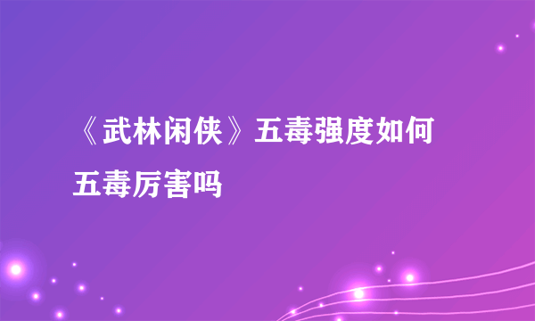 《武林闲侠》五毒强度如何 五毒厉害吗