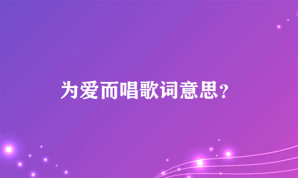 为爱而唱歌词意思？