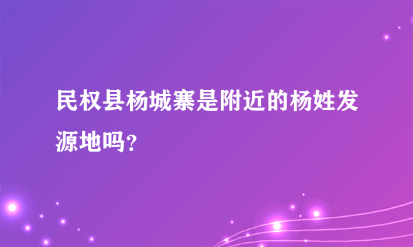 民权县杨城寨是附近的杨姓发源地吗？