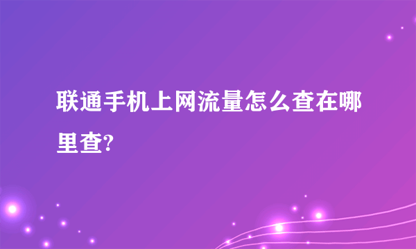 联通手机上网流量怎么查在哪里查?