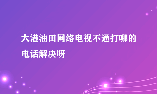 大港油田网络电视不通打哪的电话解决呀