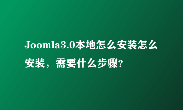 Joomla3.0本地怎么安装怎么安装，需要什么步骤？