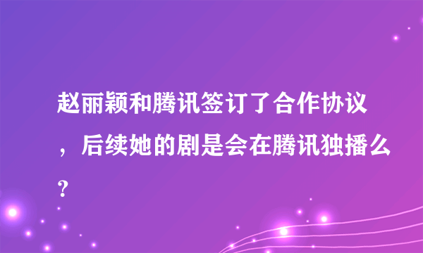 赵丽颖和腾讯签订了合作协议，后续她的剧是会在腾讯独播么？