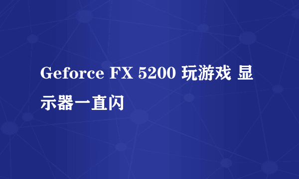 Geforce FX 5200 玩游戏 显示器一直闪