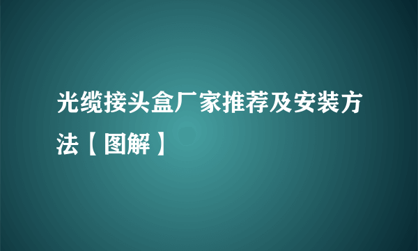 光缆接头盒厂家推荐及安装方法【图解】