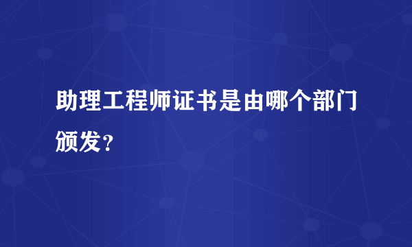 助理工程师证书是由哪个部门颁发？