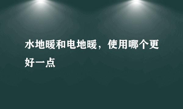 水地暖和电地暖，使用哪个更好一点