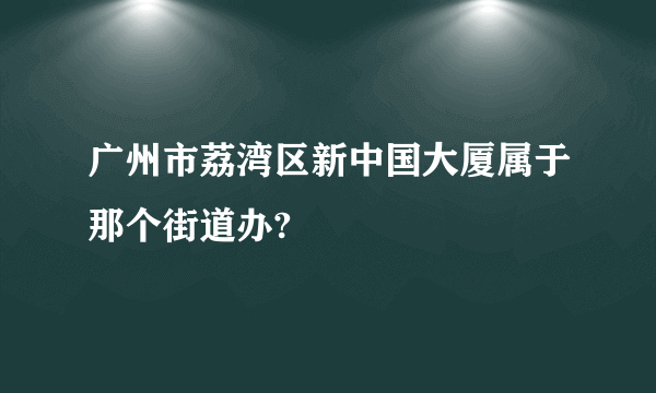 广州市荔湾区新中国大厦属于那个街道办?