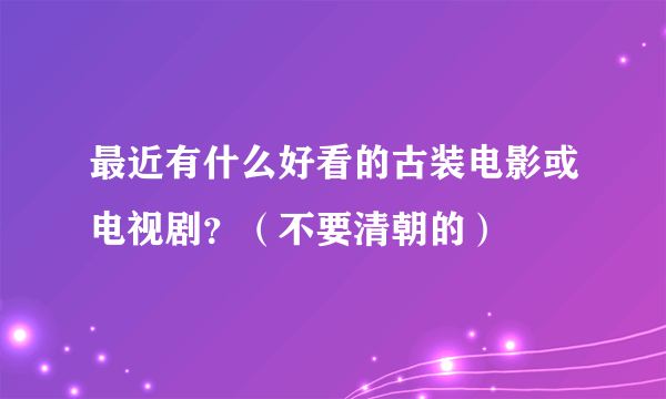 最近有什么好看的古装电影或电视剧？（不要清朝的）