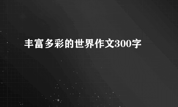 丰富多彩的世界作文300字