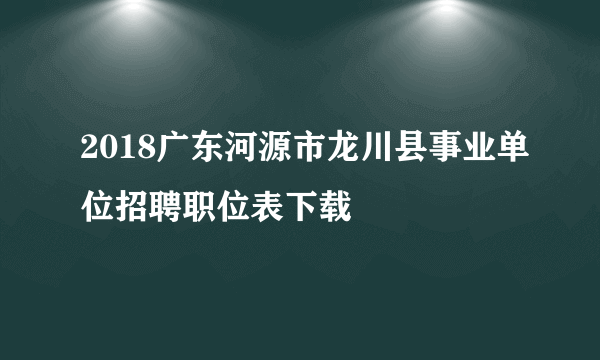 2018广东河源市龙川县事业单位招聘职位表下载