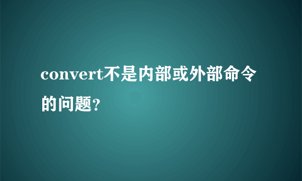 convert不是内部或外部命令的问题？