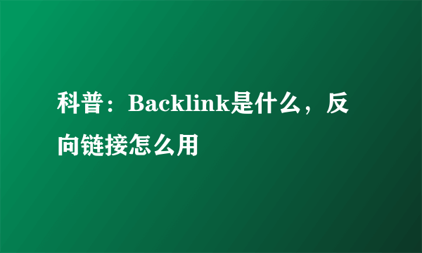 科普：Backlink是什么，反向链接怎么用