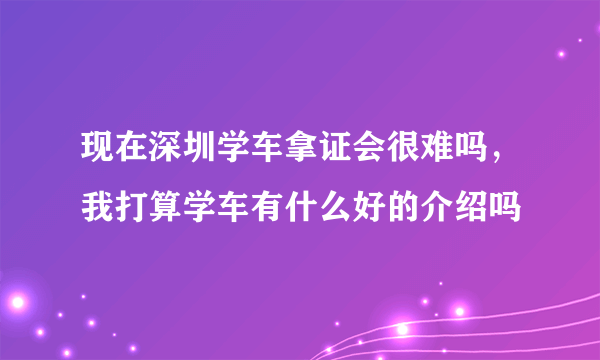 现在深圳学车拿证会很难吗，我打算学车有什么好的介绍吗