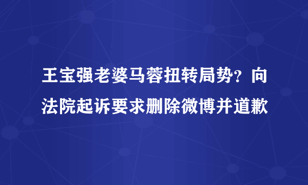 王宝强老婆马蓉扭转局势？向法院起诉要求删除微博并道歉