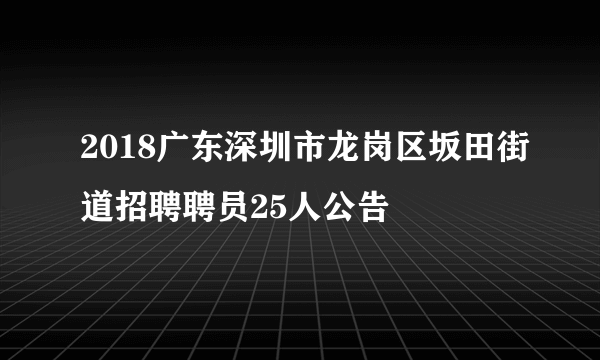 2018广东深圳市龙岗区坂田街道招聘聘员25人公告