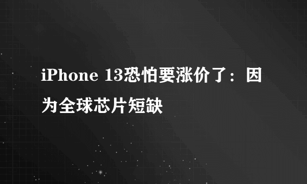 iPhone 13恐怕要涨价了：因为全球芯片短缺