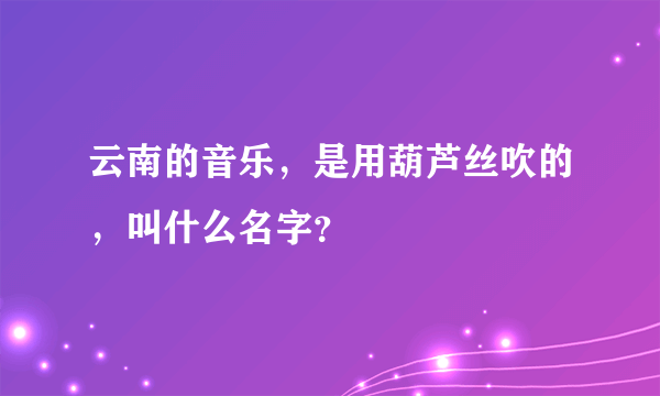 云南的音乐，是用葫芦丝吹的，叫什么名字？