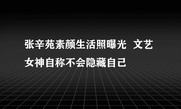 张辛苑素颜生活照曝光  文艺女神自称不会隐藏自己