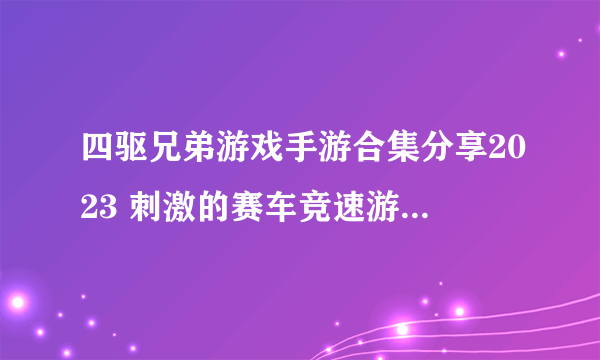 四驱兄弟游戏手游合集分享2023 刺激的赛车竞速游戏介绍2023