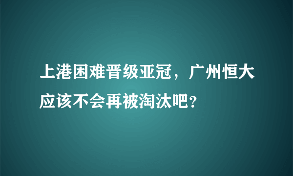 上港困难晋级亚冠，广州恒大应该不会再被淘汰吧？