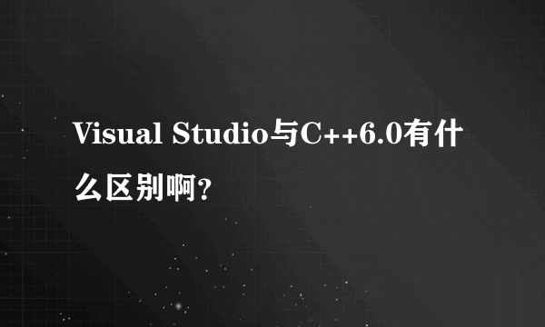 Visual Studio与C++6.0有什么区别啊？