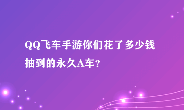 QQ飞车手游你们花了多少钱抽到的永久A车？