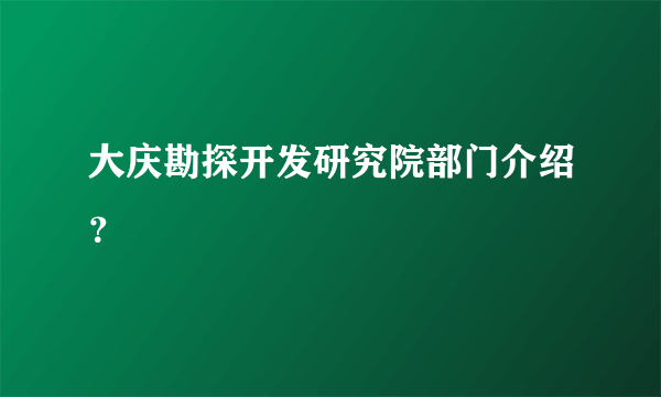 大庆勘探开发研究院部门介绍？