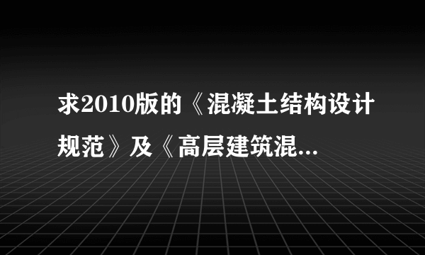 求2010版的《混凝土结构设计规范》及《高层建筑混凝土结构技术规程》电子版