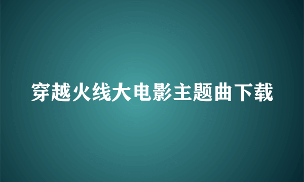 穿越火线大电影主题曲下载