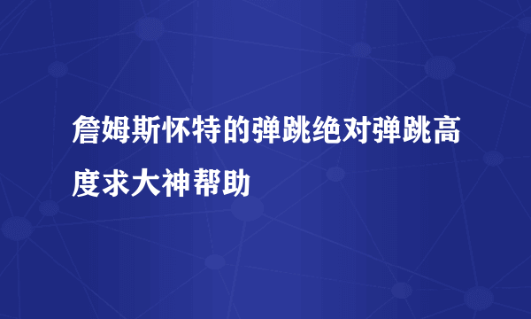 詹姆斯怀特的弹跳绝对弹跳高度求大神帮助