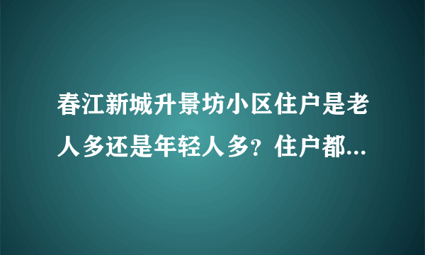 春江新城升景坊小区住户是老人多还是年轻人多？住户都是做什么的？