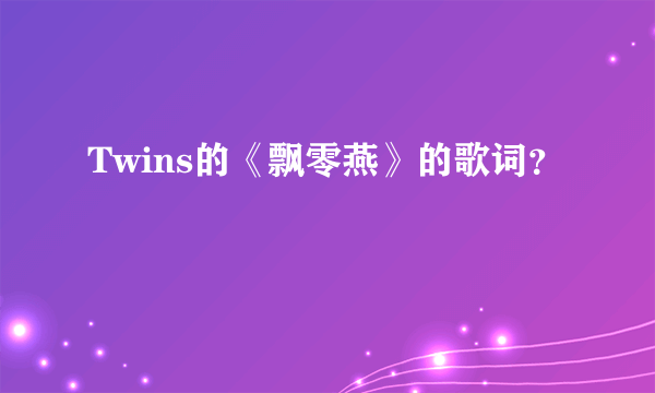 Twins的《飘零燕》的歌词？