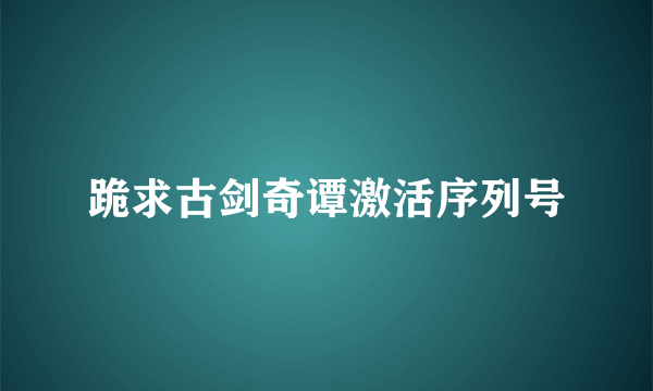 跪求古剑奇谭激活序列号