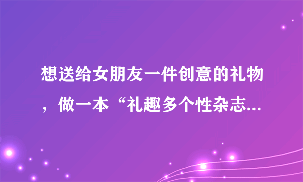 想送给女朋友一件创意的礼物，做一本“礼趣多个性杂志”好吗？